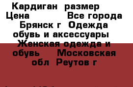 Кардиган ,размер 46 › Цена ­ 1 300 - Все города, Брянск г. Одежда, обувь и аксессуары » Женская одежда и обувь   . Московская обл.,Реутов г.